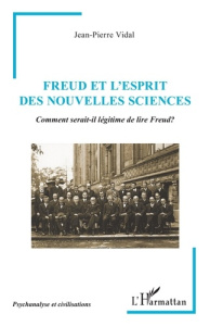 Freud et l’esprit des nouvelles sciences. Comment serait-il légitime de lire Freud ? - Vidal Jean-Pierre