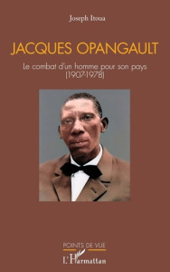 Jacques Opangault. Le combat d’un homme pour son pays (1907-1978) - Itoua Joseph