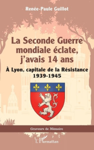 La Seconde Guerre mondiale éclate, j’avais 14 ans. A Lyon, capitale de la Résistance 1939-1945 - Guillot Renée-Paule