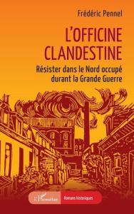 L’officine clandestine. Résister dans le Nord occupé durant la Grande Guerre - Pennel Frédéric