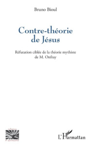 Contre-théorie de Jésus. Réfutation ciblée de la théorie mythiste de M. Onfray - Bioul Bruno