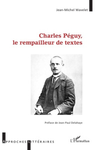 Charles Péguy, le rempailleur de textes - Wavelet Jean-Michel ; Delahaye Jean-Paul