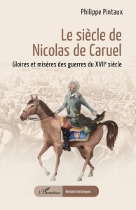 Le siècle de Nicolas de Caruel. Gloires et misères des guerres du XVIIe siècle - Pintaux Philippe