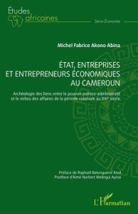 Etat, entreprises et entrepreneurs économiques au Cameroun. Archéologie des liens entre le pouvoir p - Akono Abina Michel Fabrice ; Batenguene Assil Raph