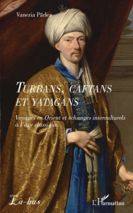 Turbans, caftans et yatagans. Voyages en Orient et échanges interculturels à l’âge classique - Pârlea Vanezia