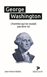 George Washington. L’homme qui ne voulait pas être roi - Rallet Jean-Marie ; Nouailhat Yves-Henri