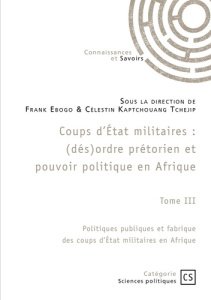 Coups d'État militaires - Tome 3. Politiques publiques et fabrique des coups d'État militaires en A - Ebogo Frank ; Kaptchouang Tchejip célestin