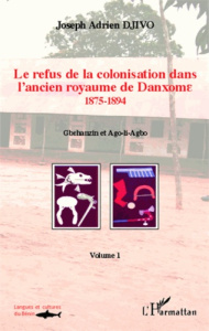 Le refus de la colonisation dans l'ancien royaume de Danxome. Volume 1 (1875-1894) - Djivo Joseph Adrien