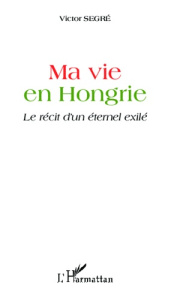 Ma vie en Hongrie. Le récit d'un éternel exilé - Segré Victor