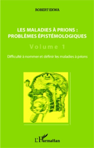 Les maladies à prions : problèmes épistémologiques. Volume 1, Difficulté à nommer et définir les mal - Ekwa Robert