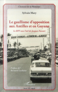 Le gaullisme d'opposition aux Antilles et en Guyane. Le RPF sous l'oeil de Jacqies Foccart - Mary Sylvain ; Lachaise Bernard