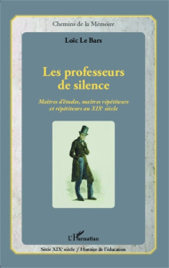 Les professeurs de silence. Maîtres d'études, maîtres répétiteurs et répétiteurs au XIXe siècle - Le Bars Loïc