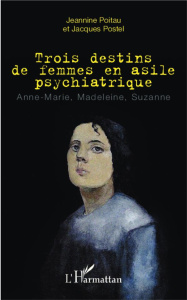 Trois destins de femmes en asile psychiatrique. Anne-Marie, Madeleine, Suzanne - Poitau Jeannine ; Postel Jacques