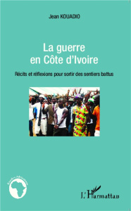 La guerre en Côte d'Ivoire. Récits et réflexions pour sortir des sentiers battus - Kouadio Jean