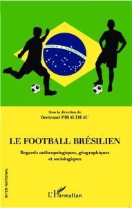 Le football brésilien. Regards anthropologiques, géographiques et sociologiques - Piraudeau Bertrand