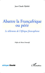 Abattre la Françafrique ou périr. Le dilemme de l'Afrique francophone - Djéréké Jean-Claude ; Amondji Marcel