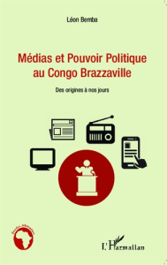 Médias et pouvoir politique au Congo Brazzaville. Des origines à nos jours - Bemba Léon ; Kiyindou Alain