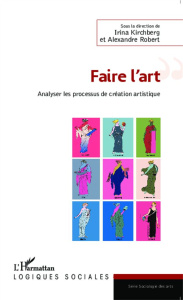 Faire l'art. Analyser le processus de création artistique - Kirchberg Irina ; Robert Alexandre