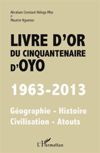 Livre d'or du cinquantenaire d'Oyo (1963-2013). Géographie-Histoire-Civilisation-Atouts - Ndinga Mbo Abraham Constant ; Nguesso Maurice