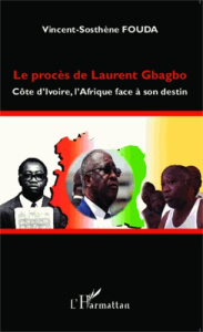 Le procès de Laurent Gbagbo. Côte d'Ivoire, l'Afrique face à son destin - Fouda Vincent-Sosthène
