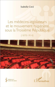 Les médecins-législateurs et le mouvement hygiéniste sous la Troisième République (1870-1914) - Cavé Isabelle