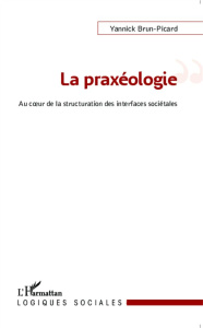 La praxéologie. Au coeur de la structuration des interfaces sociétales - Brun-Picard Yannick