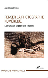 Penser la photographie numérique. La mutation digitale des images - Chirollet Jean-Claude