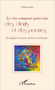 Le vin compose pour eux des chants et des poèmes. De quelques écrivains, de livres et d'alcool... - Antoni Michel
