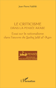 Le criticisme dans la pensée arabe. Essai sur le rationalisme dans l'oeuvre de Sadiq Jalâl al-Azm - Nakhlé Jean-Pierre