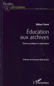 Education aux archives. Théorie, pratique et valorisation - Toppé Gilbert ; Bahi Gouro Venance