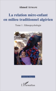 La relation mère-enfant en milieu traditionnel algérien. Tome 1, Ethnopsychologie - Atmani Ahmed