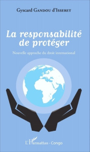 La responsabilité de protéger. Nouvelle approche du droit international - Gandou d'Isseret Gyscard