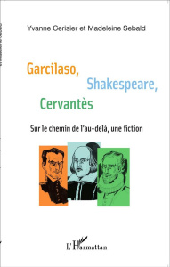 Garcilaso, Shakespeare, Cervantès. Sur le chemin de l'au-delà, une fiction - Cerisier Yvanne ; Sebald Madeleine