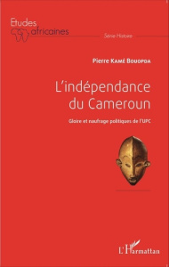 L'indépendance du Cameroun. Gloire et naufrage politiques de l'UPC - Kamé Bouopda Pierre