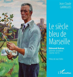 Le siècle bleu de Marseille. Edmond Astruc, peintre-aviateur (1878-1977) - Garrigues Jean-Claude ; Chélini Jean