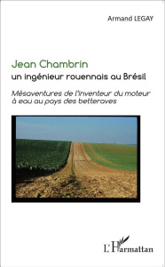 Jean Chambrin, un ingénieur rouennais au Brésil. Mésaventures de l'inventeur du moteur à eau au pays - Legay Armand