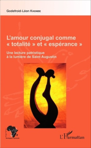 L'amour conjugal comme "totalité" et "espérance". Une lecture patristique à la lumière de saint Augu - Khondé Godefroid-Léon