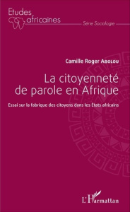 La citoyenneté de parole en Afrique. Essai sur la fabrique des citoyens dans les Etats africains - Abolou Camille Roger