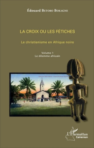 La croix ou les fétiches. Le christianisme en Afrique noire Volume 1, Le dilemme africain - Betobo Bokagne Edouard