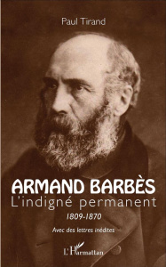Armand Barbès. L'indigné permanent (1809-1870) - Tirand Paul