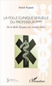 La folle clinique sexuelle du professeur P***. De la Belle Epoque aux Années folles - Pognant Patrick