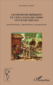 Les penseurs ibériques et l'esclavage des noirs (XVIe-XVIIIe siècles). Justifications, réprobations, - Tardieu Jean-Pierre