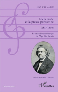 Niels Gade et la presse parisienne (1817-1890). Le musicien romantique de l'Age d'or danois - Caron Jean-Luc ; Denizeau Gérard