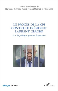 Le procès de la CPI contre le président Laurent Gbagbo. Et si la politique quittait le prétoire ! - Koudou Kessié Raymond ; Oulaye Hubert ; Tano Félix