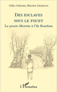 Des esclaves sous le fouet. Le procès Morette à l'île Bourbon - Gérard Gilles ; Grimaud Martine