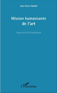 Mission humanisante de l'art. Approche philosophique - Nakhlé Jean-Pierre