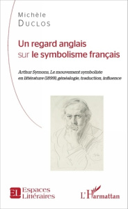 Un regard anglais sur le symbolisme français. Arthur Symons, le mouvement symboliste en littérature - Duclos Michèle