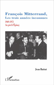 François Mitterrand, les trois années inconnues. 1969-1971, au pied d'Epinay - Battut Jean