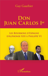 Don Juan Carlos Ier. Les Bourbons d'Espagne d'Alphonse XIII à Philippe VI - Gauthier Guy