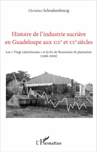 Histoire de l'industrie sucrière en Guadeloupe aux XIXe et XXe siècles. Les "Vingt calamiteuses" et - Schnakenbourg Christian